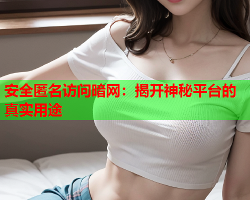 安全匿名访问暗网：揭开神秘平台的真实用途