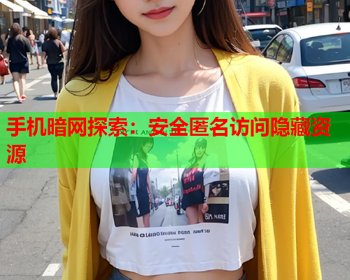 手机暗网探索：安全匿名访问隐藏资源