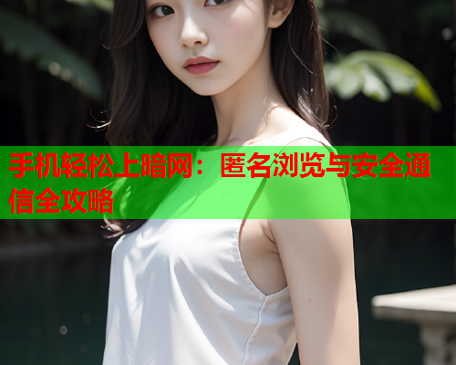 手机轻松上暗网：匿名浏览与安全通信全攻略