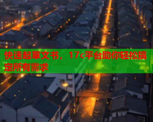 快速起草文书，17c平台助你轻松搞定所有需求