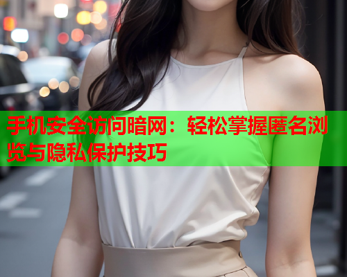 手机安全访问暗网：轻松掌握匿名浏览与隐私保护技巧