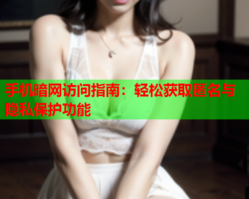 手机暗网访问指南：轻松获取匿名与隐私保护功能