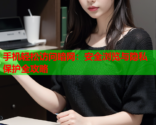 手机轻松访问暗网：安全浏览与隐私保护全攻略