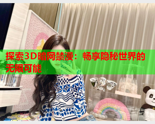 探索3D暗网禁漫：畅享隐秘世界的无限可能