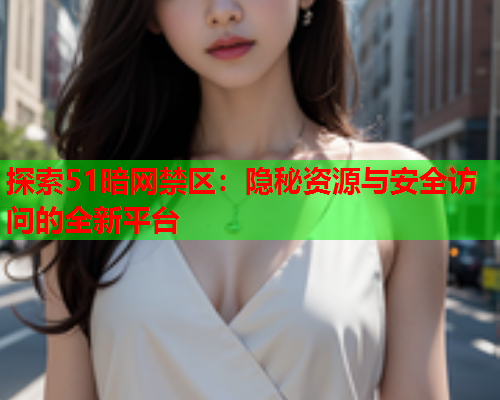 探索51暗网禁区：隐秘资源与安全访问的全新平台