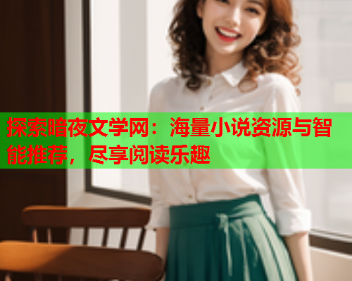 探索暗夜文学网：海量小说资源与智能推荐，尽享阅读乐趣