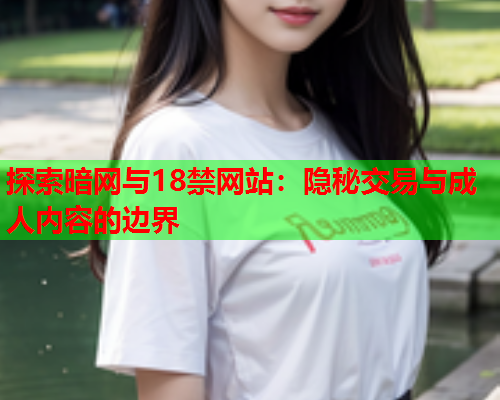 探索暗网与18禁网站：隐秘交易与成人内容的边界