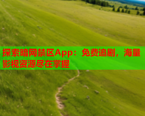 探索暗网禁区App：免费追剧，海量影视资源尽在掌握