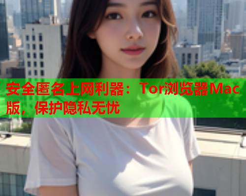 安全匿名上网利器：Tor浏览器Mac版，保护隐私无忧