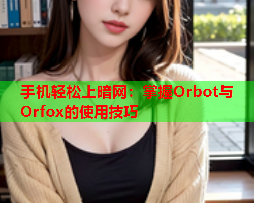 手机轻松上暗网：掌握Orbot与Orfox的使用技巧