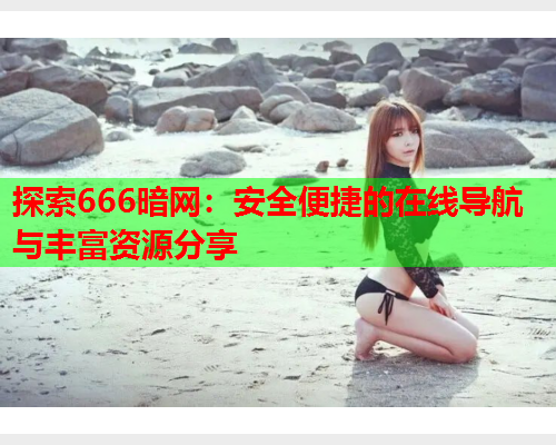 探索666暗网：安全便捷的在线导航与丰富资源分享