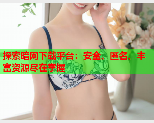 探索暗网下载平台：安全、匿名、丰富资源尽在掌握