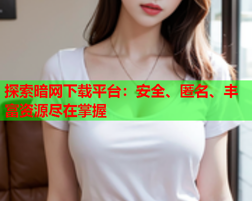 探索暗网下载平台：安全、匿名、丰富资源尽在掌握