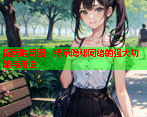 探索暗网图：揭示隐秘网络的强大功能与用途
