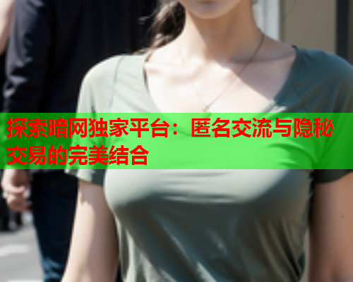 探索暗网独家平台：匿名交流与隐秘交易的完美结合