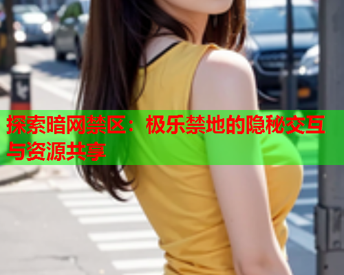 探索暗网禁区：极乐禁地的隐秘交互与资源共享