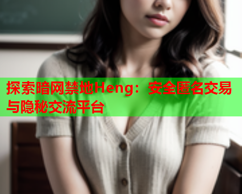 探索暗网禁地Heng：安全匿名交易与隐秘交流平台
