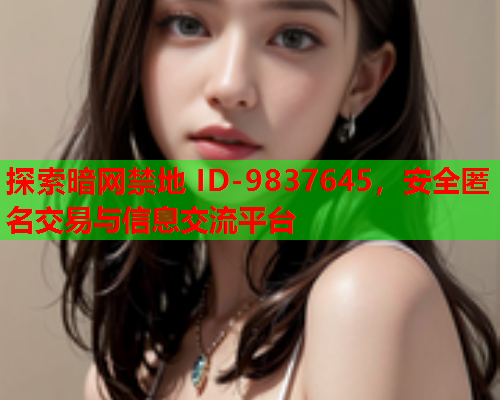 探索暗网禁地 ID-9837645，安全匿名交易与信息交流平台