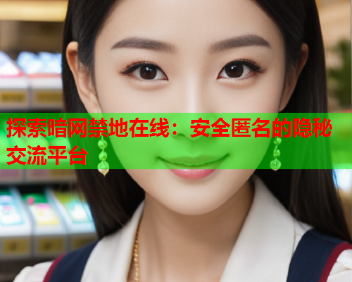 探索暗网禁地在线：安全匿名的隐秘交流平台