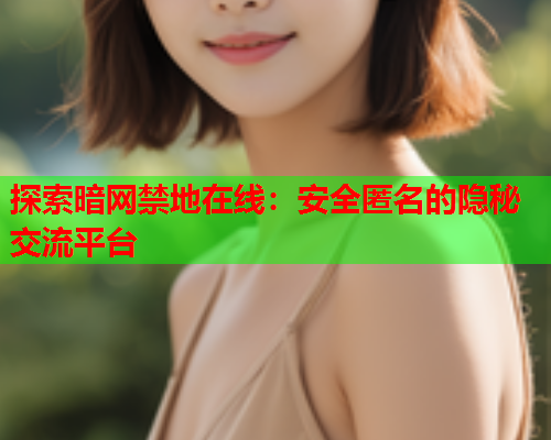 探索暗网禁地在线：安全匿名的隐秘交流平台