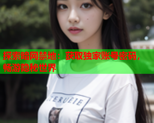 探索暗网禁地：获取独家账号密码，畅游隐秘世界