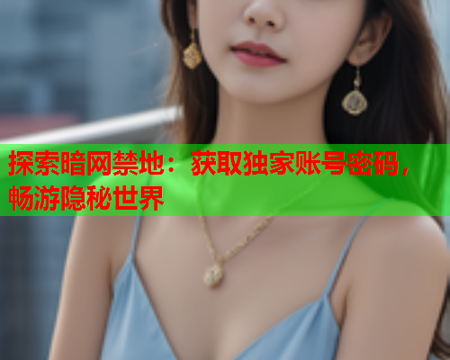 探索暗网禁地：获取独家账号密码，畅游隐秘世界