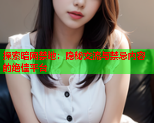 探索暗网禁地：隐秘交流与禁忌内容的绝佳平台