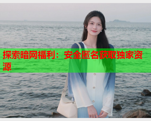 探索暗网福利：安全匿名获取独家资源