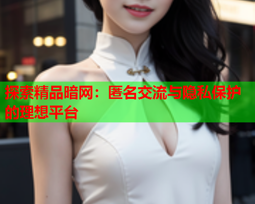探索精品暗网：匿名交流与隐私保护的理想平台