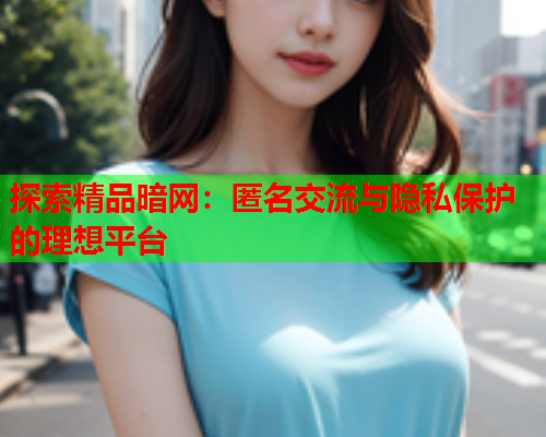 探索精品暗网：匿名交流与隐私保护的理想平台