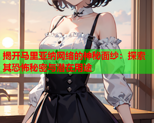 揭开马里亚纳网络的神秘面纱：探索其恐怖秘密与潜在用途