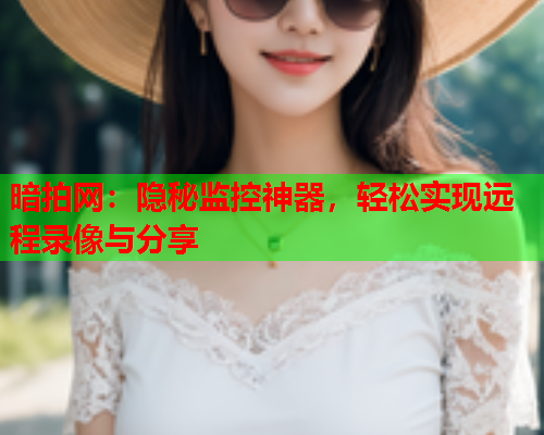 暗拍网：隐秘监控神器，轻松实现远程录像与分享