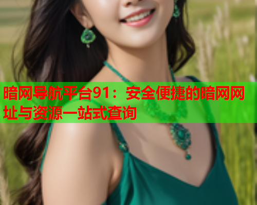 暗网导航平台91：安全便捷的暗网网址与资源一站式查询