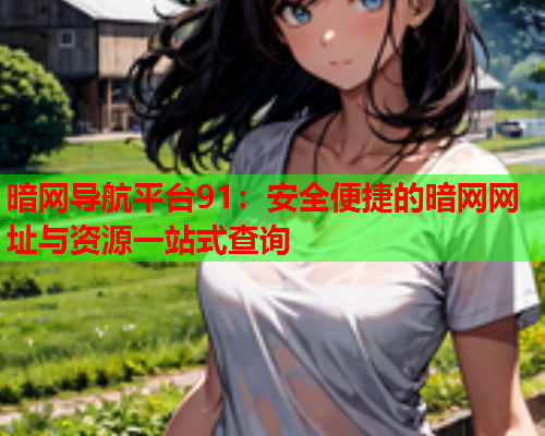暗网导航平台91：安全便捷的暗网网址与资源一站式查询