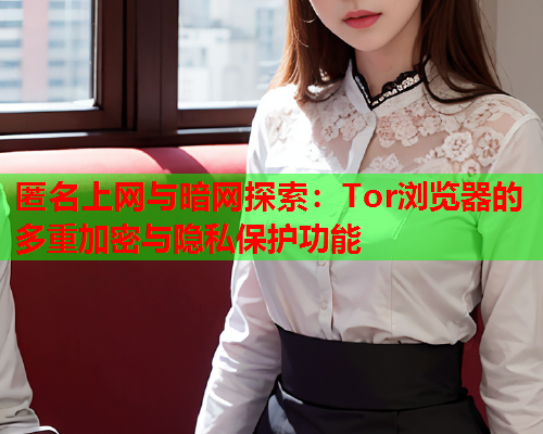 匿名上网与暗网探索：Tor浏览器的多重加密与隐私保护功能