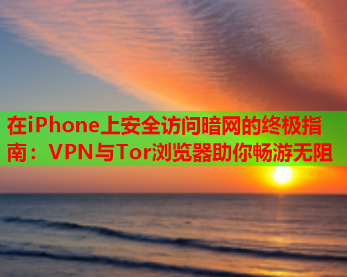 在iPhone上安全访问暗网的终极指南：VPN与Tor浏览器助你畅游无阻