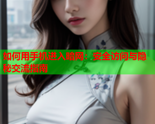 如何用手机进入暗网：安全访问与隐秘交流指南