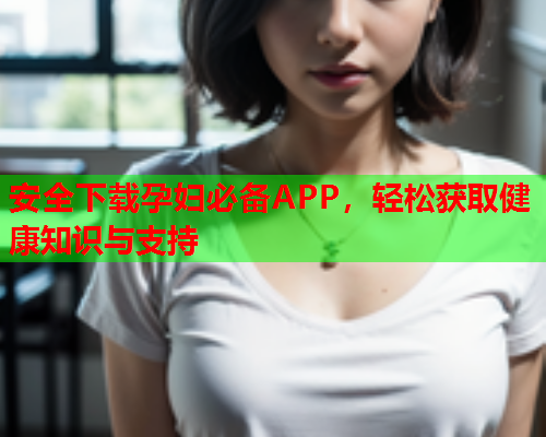 安全下载孕妇必备APP，轻松获取健康知识与支持