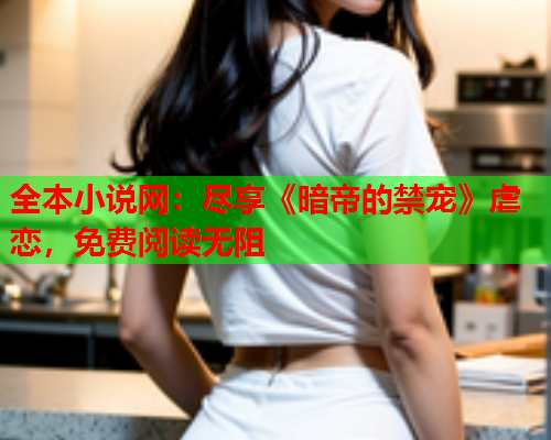 全本小说网：尽享《暗帝的禁宠》虐恋，免费阅读无阻