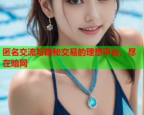 匿名交流与隐秘交易的理想平台，尽在暗网
