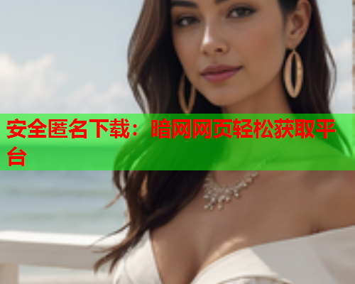 安全匿名下载：暗网网页轻松获取平台