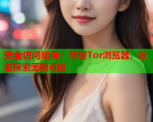 安全访问暗网：掌握Tor浏览器，匿名探索无限可能