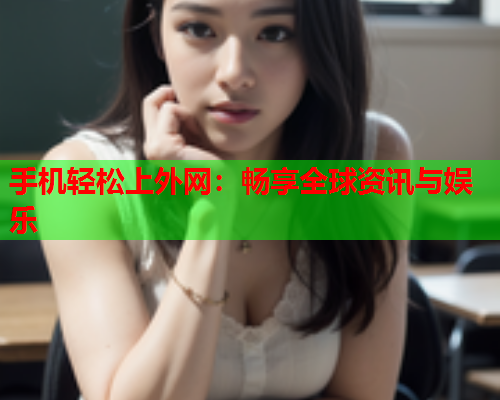 手机轻松上外网：畅享全球资讯与娱乐