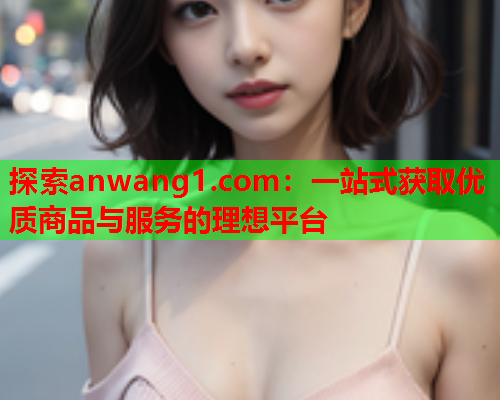 探索anwang1.com：一站式获取优质商品与服务的理想平台