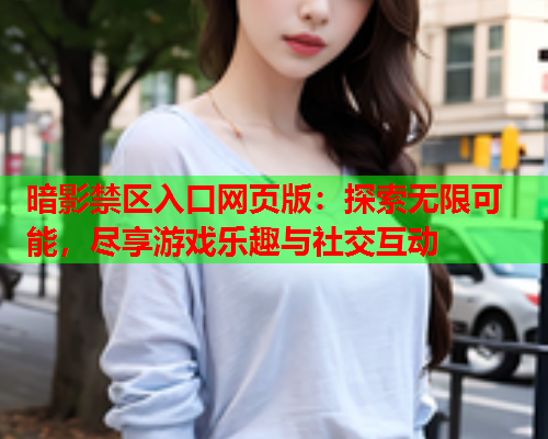 暗影禁区入口网页版：探索无限可能，尽享游戏乐趣与社交互动