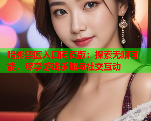 暗影禁区入口网页版：探索无限可能，尽享游戏乐趣与社交互动