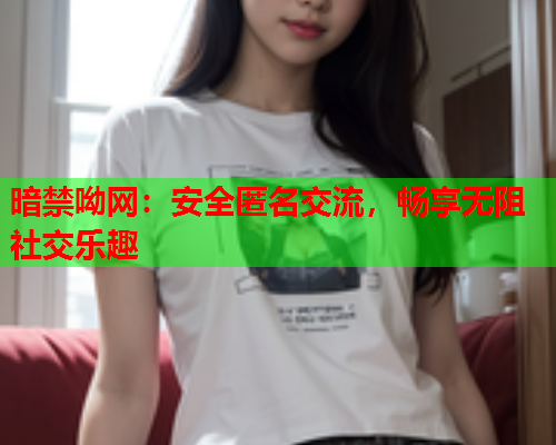 暗禁呦网：安全匿名交流，畅享无阻社交乐趣