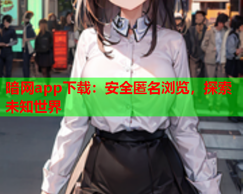 暗网app下载：安全匿名浏览，探索未知世界