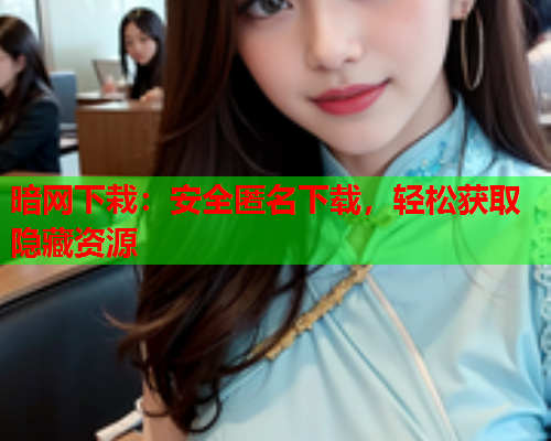 暗网下栽：安全匿名下载，轻松获取隐藏资源