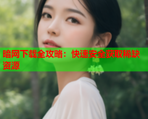 暗网下载全攻略：快速安全获取稀缺资源